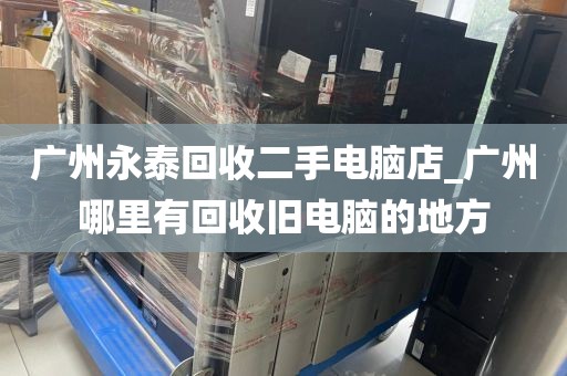 广州永泰回收二手电脑店_广州哪里有回收旧电脑的地方