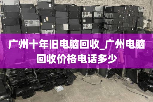 广州十年旧电脑回收_广州电脑回收价格电话多少