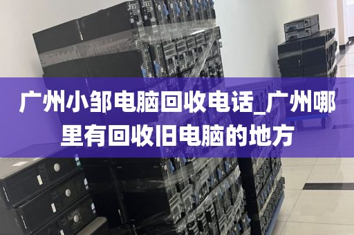 广州小邹电脑回收电话_广州哪里有回收旧电脑的地方