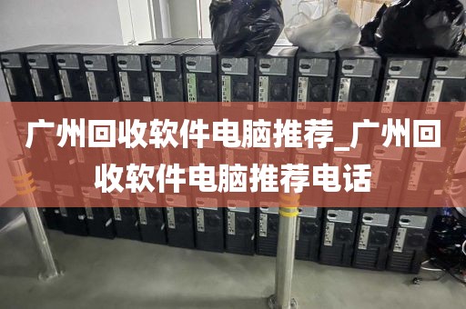 广州回收软件电脑推荐_广州回收软件电脑推荐电话