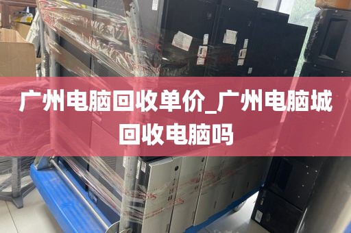 广州电脑回收单价_广州电脑城回收电脑吗