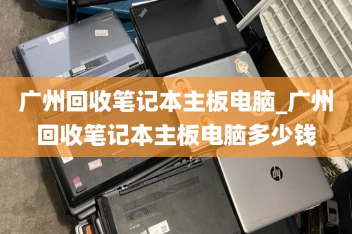 广州回收笔记本主板电脑_广州回收笔记本主板电脑多少钱