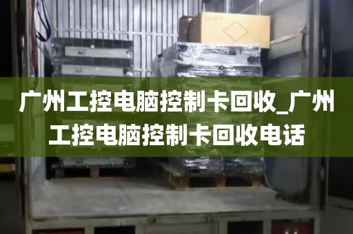 广州工控电脑控制卡回收_广州工控电脑控制卡回收电话