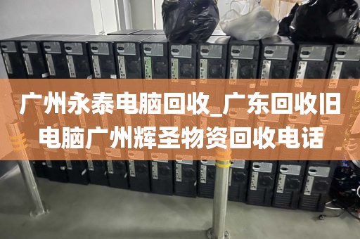 广州永泰电脑回收_广东回收旧电脑广州辉圣物资回收电话