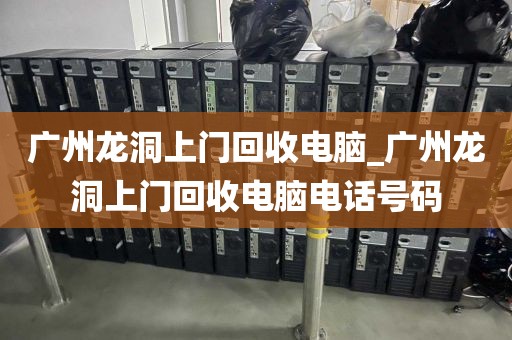 广州龙洞上门回收电脑_广州龙洞上门回收电脑电话号码