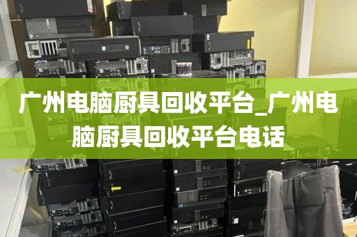 广州电脑厨具回收平台_广州电脑厨具回收平台电话