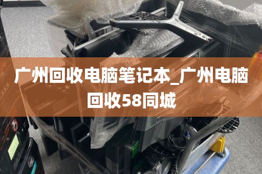 广州回收电脑笔记本_广州电脑回收58同城