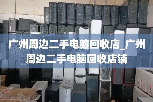 广州周边二手电脑回收店_广州周边二手电脑回收店铺