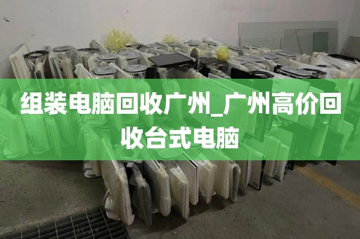 组装电脑回收广州_广州高价回收台式电脑