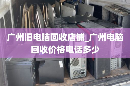 广州旧电脑回收店铺_广州电脑回收价格电话多少