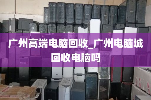 广州高端电脑回收_广州电脑城回收电脑吗