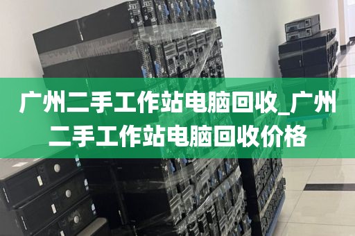 广州二手工作站电脑回收_广州二手工作站电脑回收价格