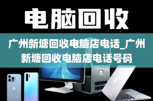 广州新塘回收电脑店电话_广州新塘回收电脑店电话号码