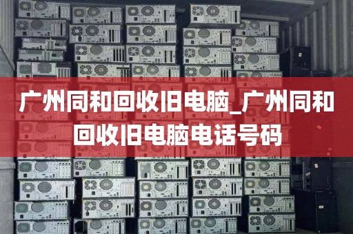 广州同和回收旧电脑_广州同和回收旧电脑电话号码